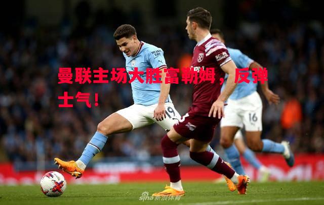 曼联主场大胜富勒姆，反弹士气！