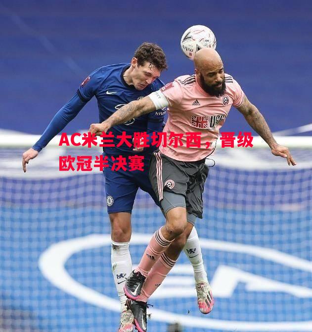 AC米兰大胜切尔西，晋级欧冠半决赛