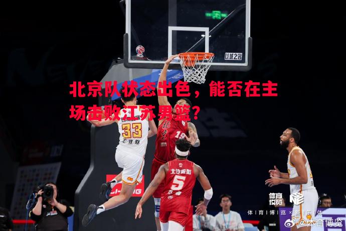 北京队状态出色，能否在主场击败江苏男篮？