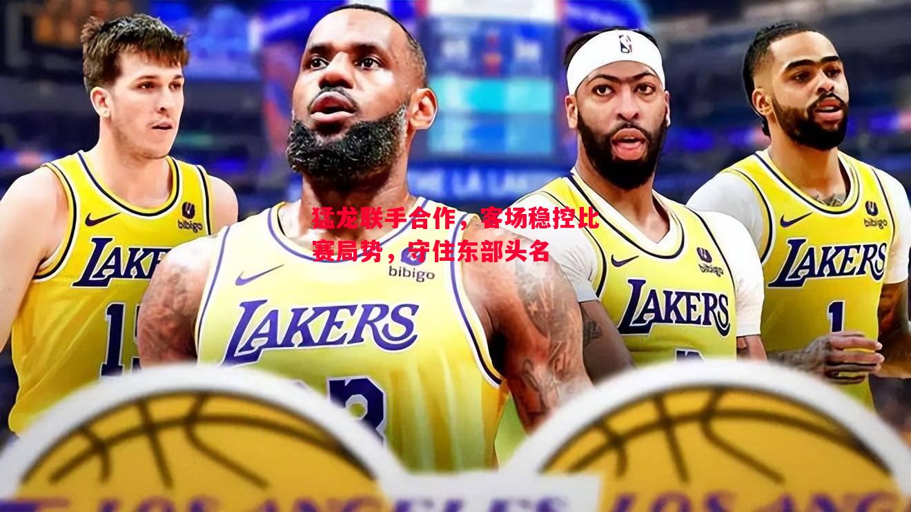 猛龙联手合作，客场稳控比赛局势，守住东部头名