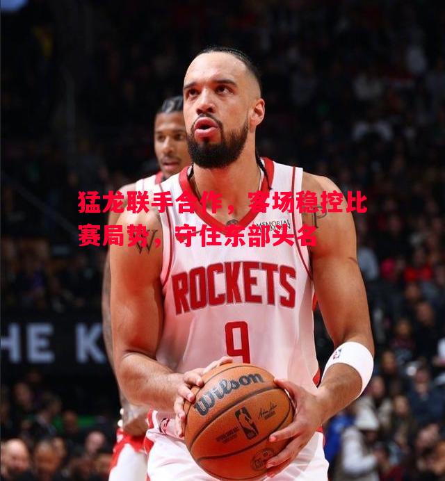 猛龙联手合作，客场稳控比赛局势，守住东部头名
