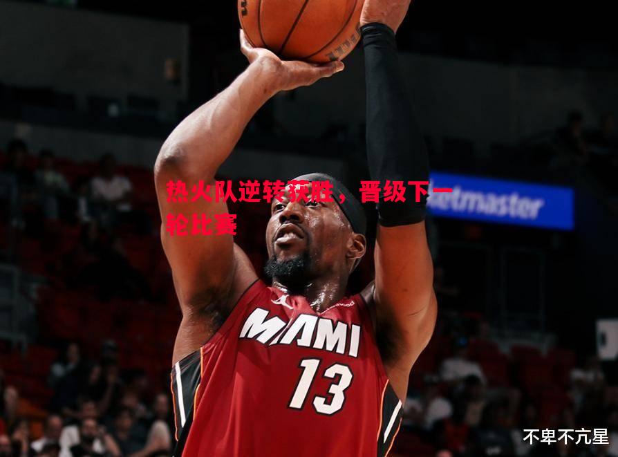 热火队逆转获胜，晋级下一轮比赛