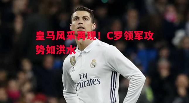 皇马风采再现！C罗领军攻势如洪水