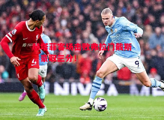 赫塔菲客场击败弗拉门戴斯，豪取三分！