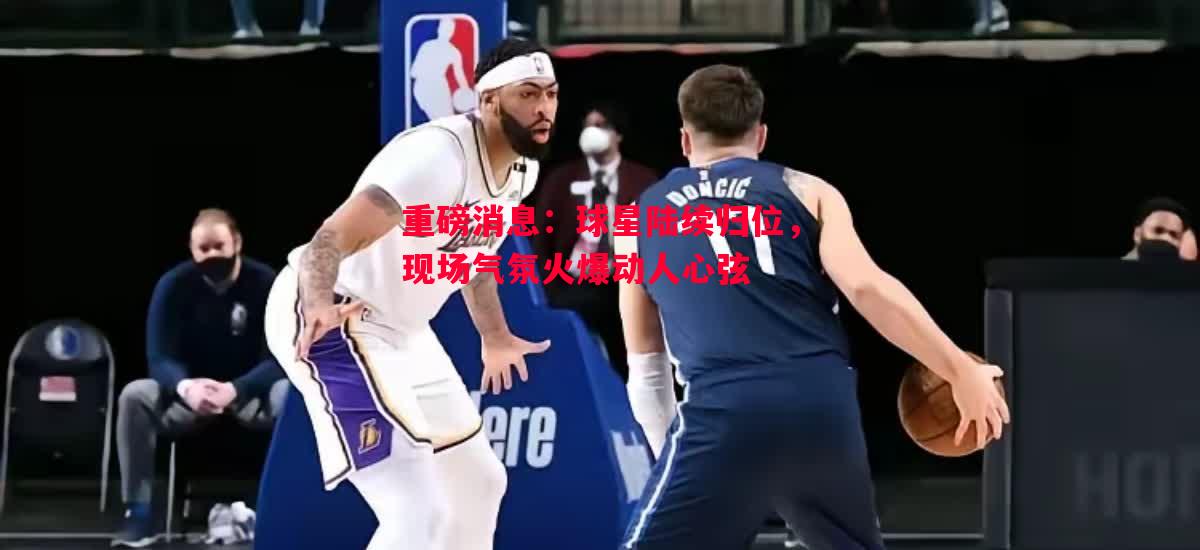重磅消息：球星陆续归位，现场气氛火爆动人心弦