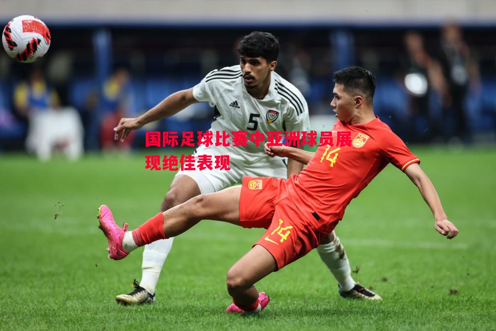 国际足球比赛中亚洲球员展现绝佳表现