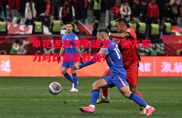 申花迎来河南建业，双方实力对比谁能胜出？