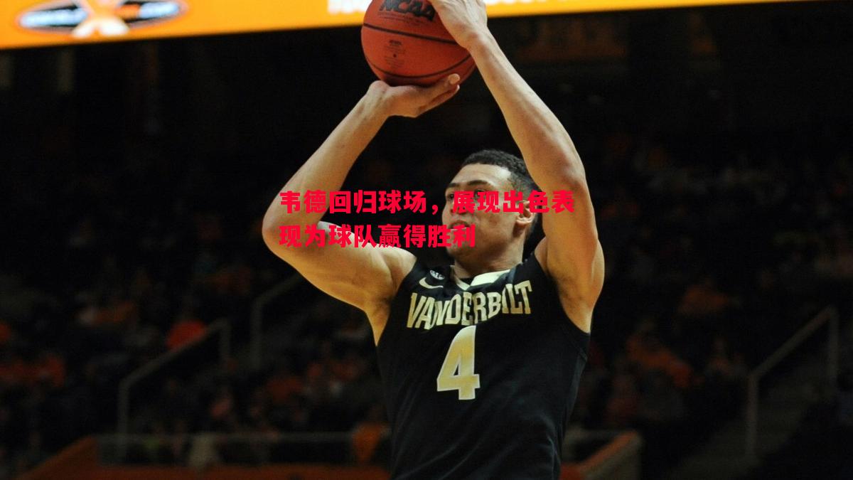 韦德回归球场，展现出色表现为球队赢得胜利