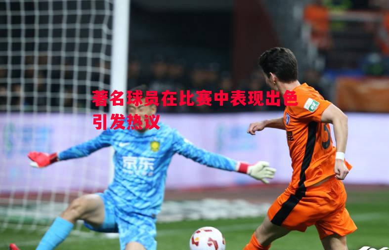 著名球员在比赛中表现出色引发热议