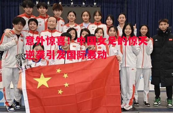 意外惊喜！中国女足的惊天逆袭引发国际轰动