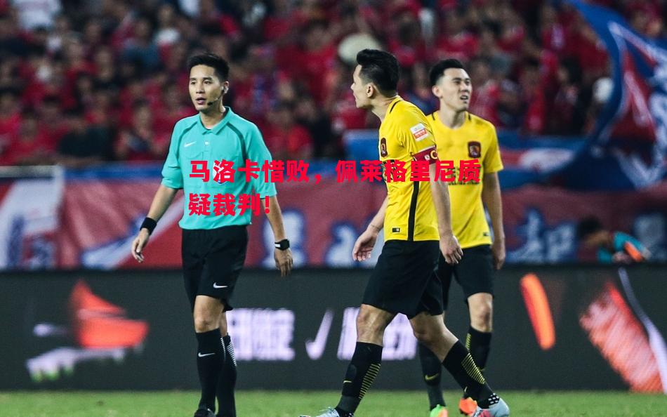 马洛卡惜败，佩莱格里尼质疑裁判！