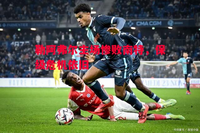 勒阿弗尔主场惨败南特，保级危机依旧