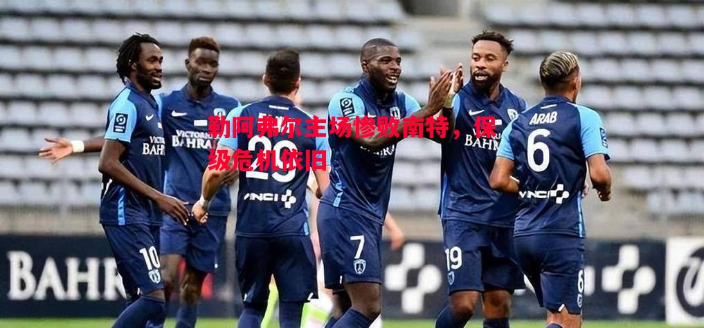 勒阿弗尔主场惨败南特，保级危机依旧