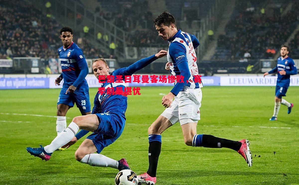 巴黎圣日耳曼客场惨败,赛季前景堪忧 巴黎圣日耳曼客场惨败,赛季前景堪忧