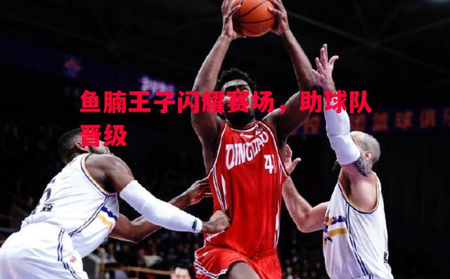 鱼腩王子闪耀赛场，助球队晋级