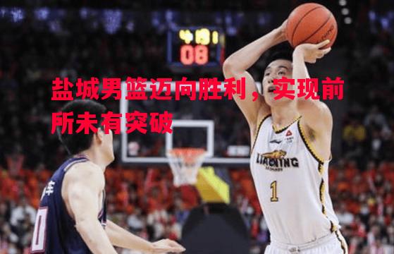 盐城男篮迈向胜利，实现前所未有突破