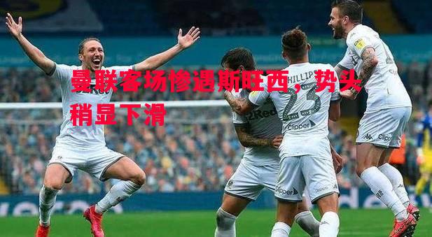 曼联客场惨遇斯旺西，势头稍显下滑