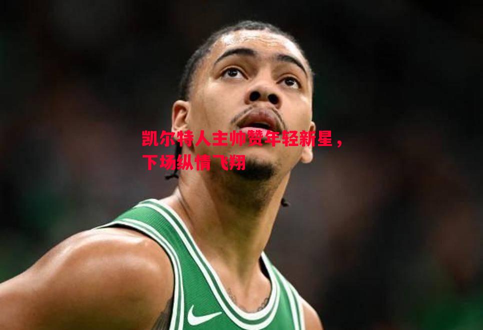 凯尔特人主帅赞年轻新星，下场纵情飞翔