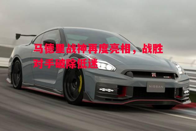 马德里战神再度亮相，战胜对手破除低迷