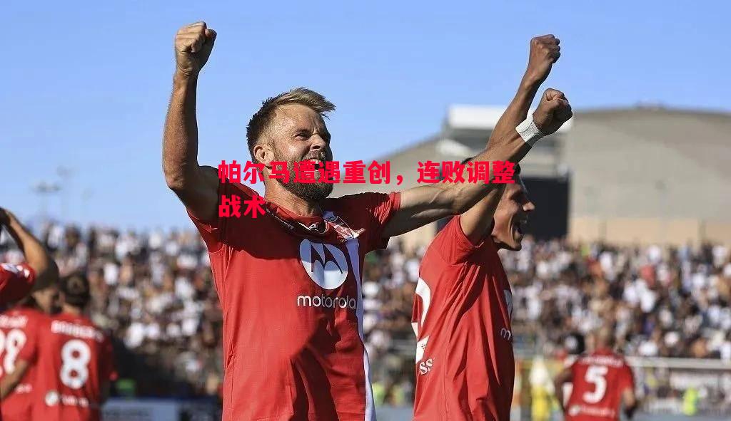 帕尔马遭遇重创，连败调整战术