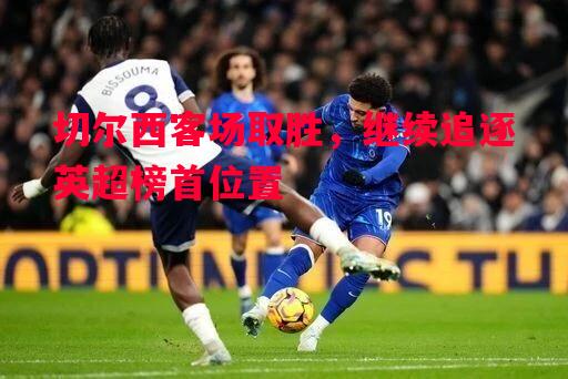 切尔西客场取胜，继续追逐英超榜首位置