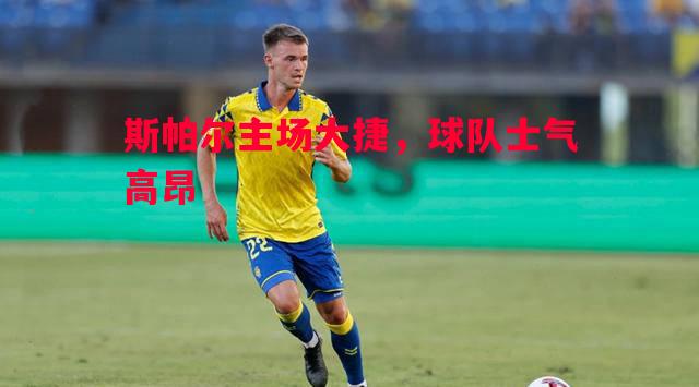 斯帕尔主场大捷，球队士气高昂