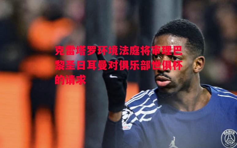 克雷塔罗环境法庭将审理巴黎圣日耳曼对俱乐部世俱杯的请求