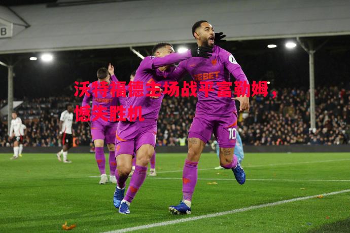 沃特福德主场战平富勒姆，憾失胜机