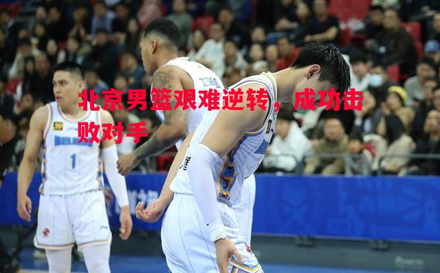 北京男篮艰难逆转，成功击败对手