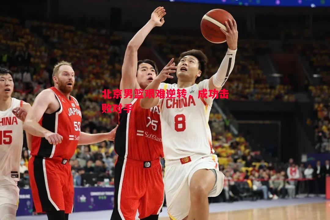 北京男篮艰难逆转，成功击败对手