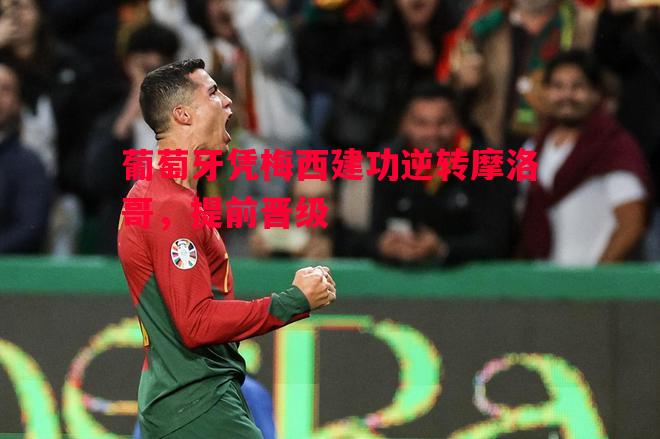 葡萄牙凭梅西建功逆转摩洛哥，提前晋级