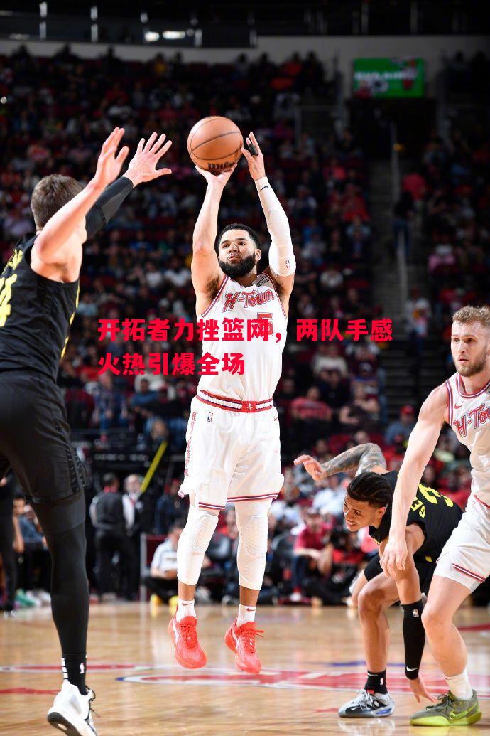 开拓者力挫篮网，两队手感火热引爆全场