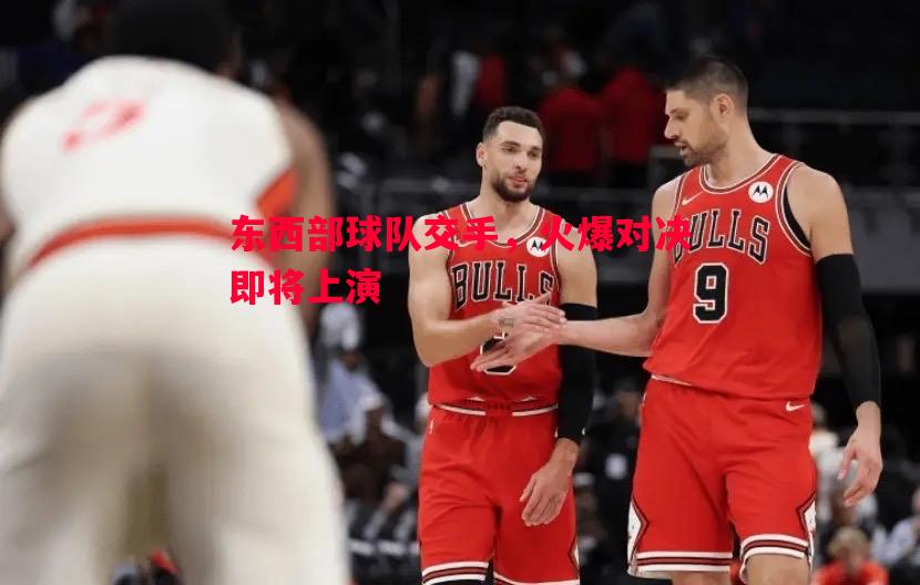 东西部球队交手，火爆对决即将上演