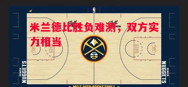 米兰德比胜负难测，双方实力相当