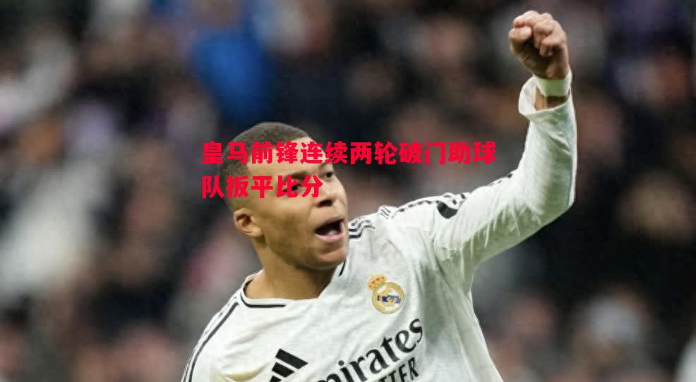 皇马前锋连续两轮破门助球队扳平比分