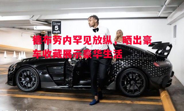 德布劳内罕见放纵，晒出豪车收藏展示豪华生活