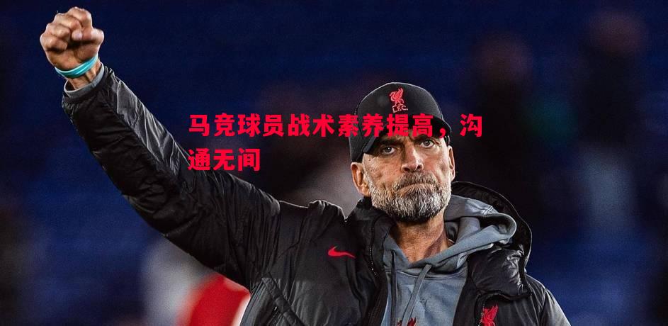 马竞球员战术素养提高，沟通无间