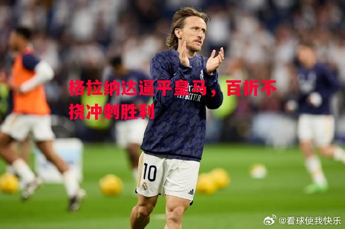 格拉纳达逼平皇马，百折不挠冲刺胜利