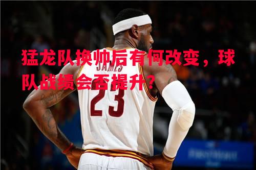 猛龙队换帅后有何改变，球队战绩会否提升？