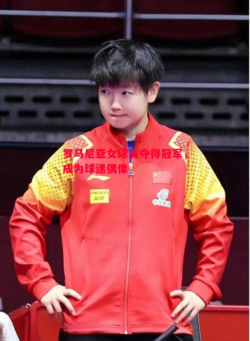 罗马尼亚女球员夺得冠军，成为球迷偶像