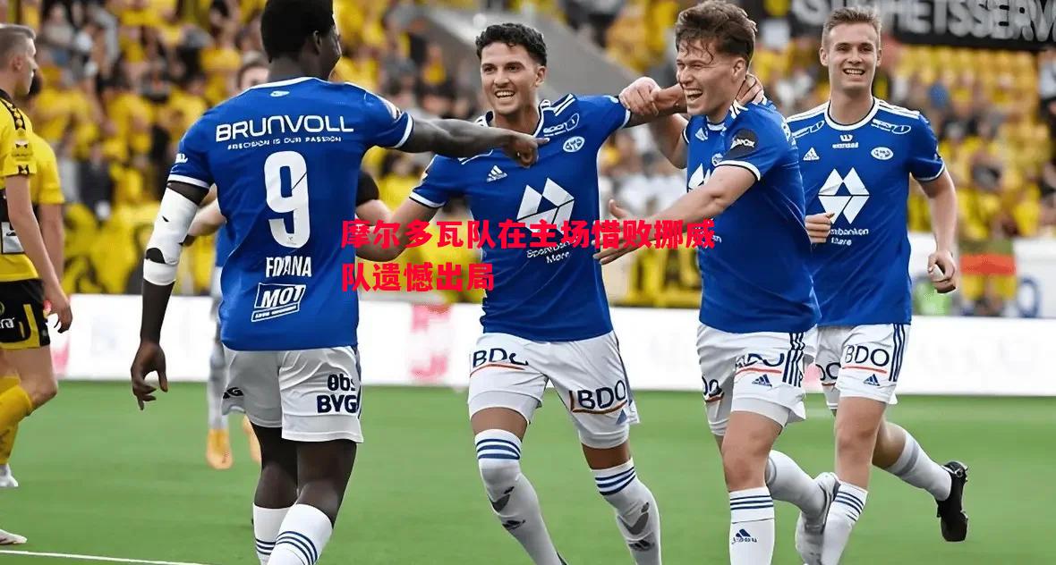 摩尔多瓦队在主场惜败挪威队遗憾出局 摩尔多瓦队在主场惜败挪威队遗憾出局