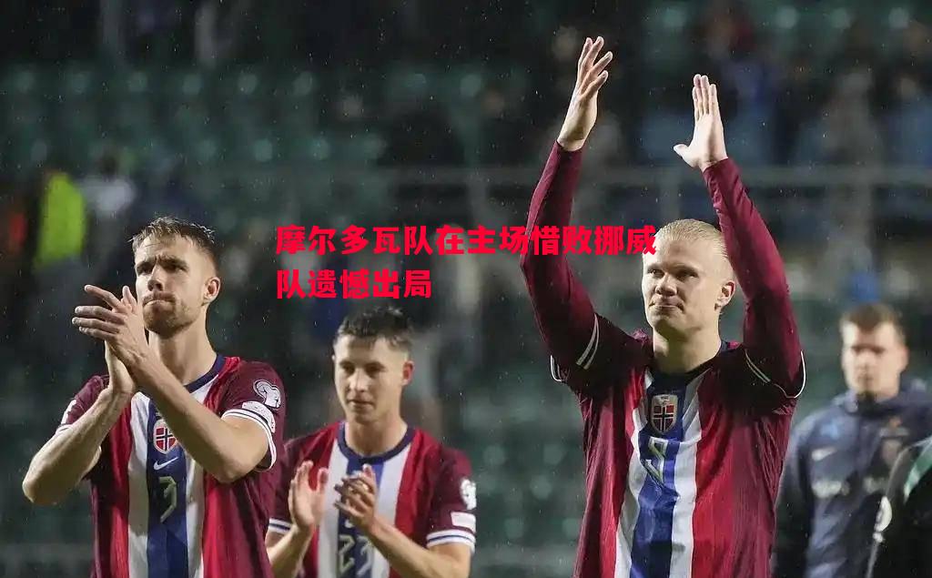摩尔多瓦队在主场惜败挪威队遗憾出局 摩尔多瓦队在主场惜败挪威队遗憾出局