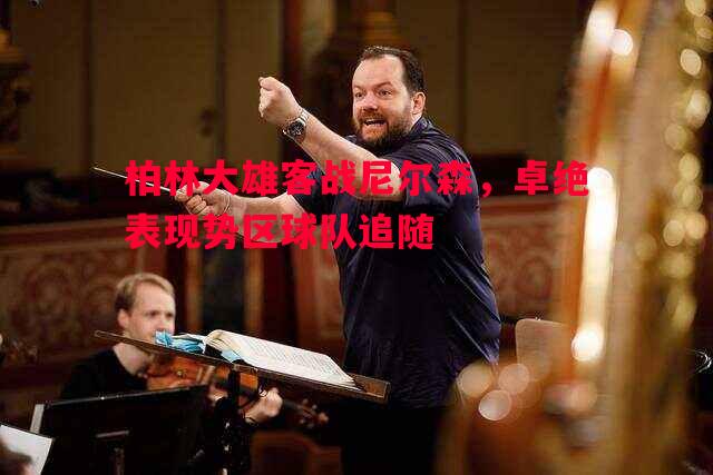 FB体育平台-柏林大雄客战尼尔森，卓绝表现势区球队追随